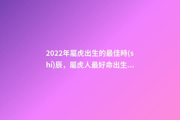 2022年屬虎出生的最佳時(shí)辰，屬虎人最好命出生時(shí)辰有哪些 幾點(diǎn)出生的虎最好，2022年屬虎幾點(diǎn)出生最好-第1張-觀點(diǎn)-玄機(jī)派